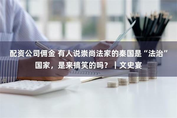 配资公司佣金 有人说崇尚法家的秦国是“法治”国家，是来搞笑的吗？｜文史宴