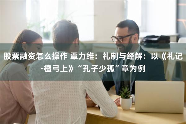 股票融资怎么操作 覃力维：礼制与经解：以《礼记·檀弓上》“孔子少孤”章为例