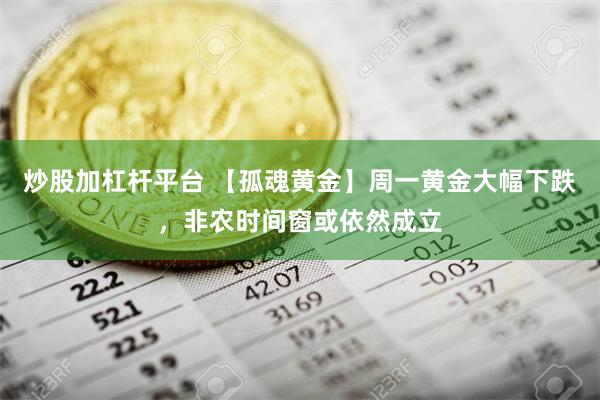 炒股加杠杆平台 【孤魂黄金】周一黄金大幅下跌，非农时间窗或依然成立