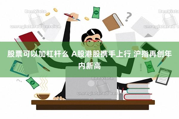 股票可以加杠杆么 A股港股携手上行 沪指再创年内新高