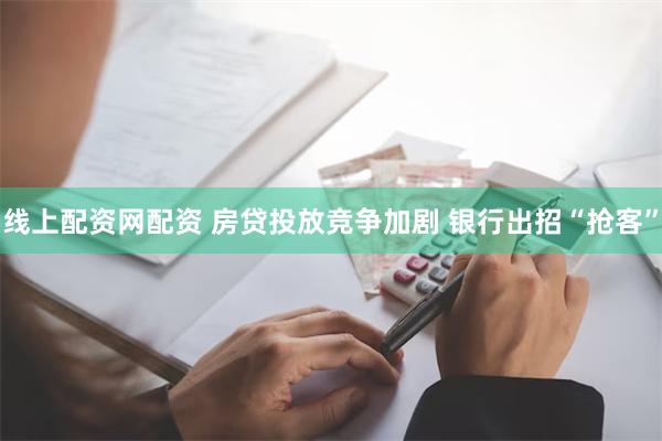 线上配资网配资 房贷投放竞争加剧 银行出招“抢客”