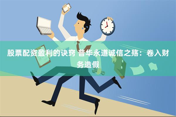 股票配资盈利的诀窍 普华永道诚信之殇：卷入财务造假