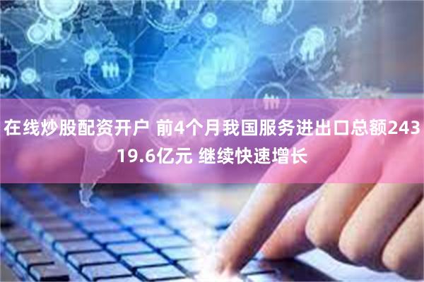 在线炒股配资开户 前4个月我国服务进出口总额24319.6亿元 继续快速增长