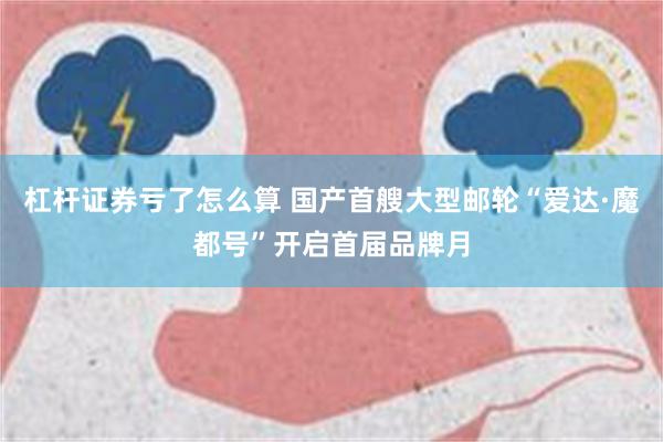 杠杆证券亏了怎么算 国产首艘大型邮轮“爱达·魔都号”开启首届品牌月