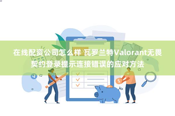 在线配资公司怎么样 瓦罗兰特Valorant无畏契约登录提示连接错误的应对方法