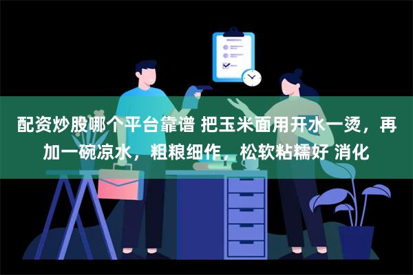 配资炒股哪个平台靠谱 把玉米面用开水一烫，再加一碗凉水，粗粮细作，松软粘糯好 消化