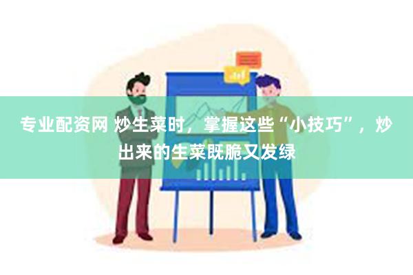 专业配资网 炒生菜时，掌握这些“小技巧”，炒出来的生菜既脆又发绿