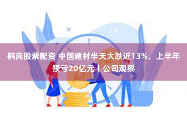 鹤岗股票配资 中国建材半天大跌近13%，上半年预亏20亿元｜公司观察