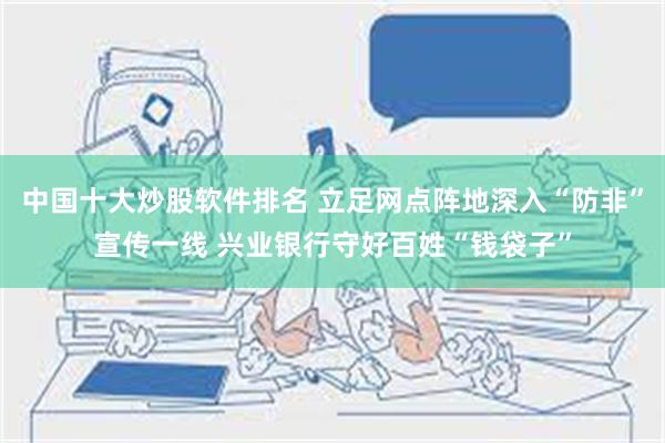 中国十大炒股软件排名 立足网点阵地深入“防非”宣传一线 兴业银行守好百姓“钱袋子”