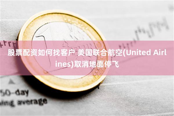 股票配资如何找客户 美国联合航空(United Airlines)取消地面停飞