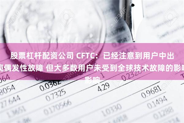 股票杠杆配资公司 CFTC：已经注意到用户中出现偶发性故障 但大多数用户未受到全球技术故障的影响