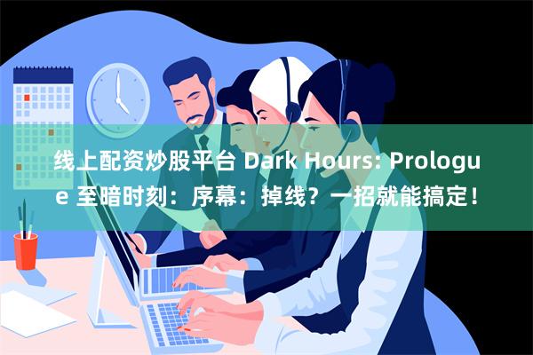 线上配资炒股平台 Dark Hours: Prologue 至暗时刻：序幕：掉线？一招就能搞定！