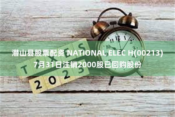 潜山县股票配资 NATIONAL ELEC H(00213)7月31日注销2000股已回购股份