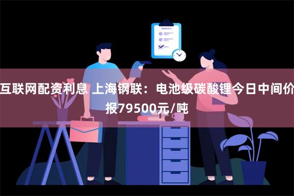 互联网配资利息 上海钢联：电池级碳酸锂今日中间价报79500元/吨