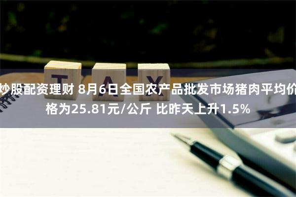 炒股配资理财 8月6日全国农产品批发市场猪肉平均价格为25.81元/公斤 比昨天上升1.5%