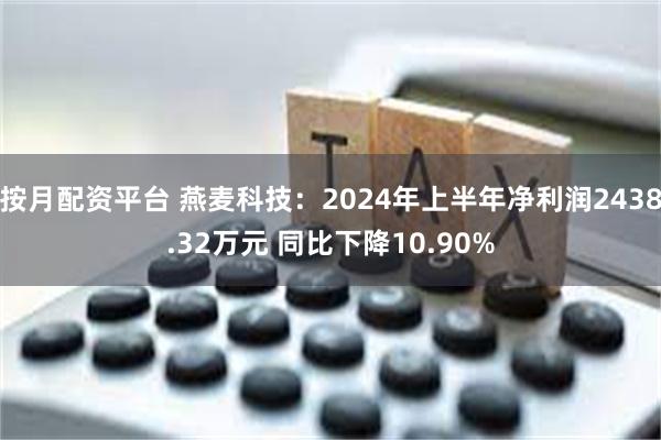 按月配资平台 燕麦科技：2024年上半年净利润2438.32万元 同比下降10.90%