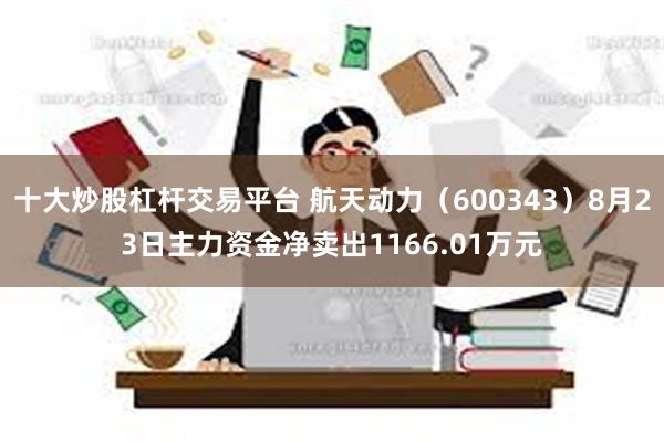 十大炒股杠杆交易平台 航天动力（600343）8月23日主力资金净卖出1166.01万元