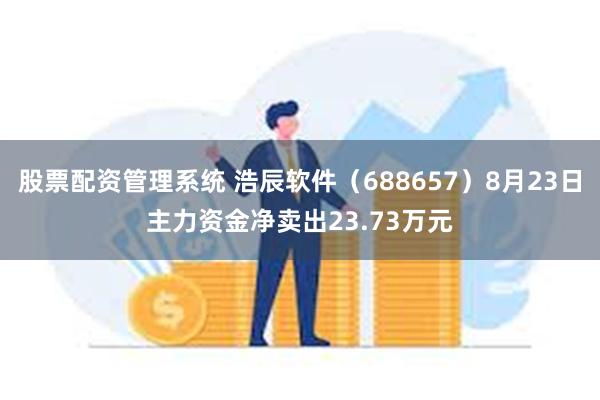 股票配资管理系统 浩辰软件（688657）8月23日主力资金净卖出23.73万元