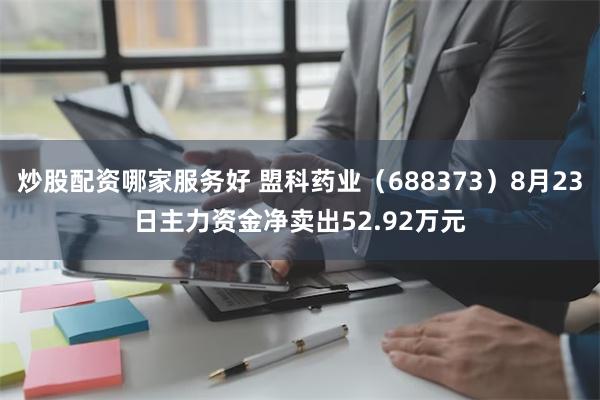 炒股配资哪家服务好 盟科药业（688373）8月23日主力资金净卖出52.92万元