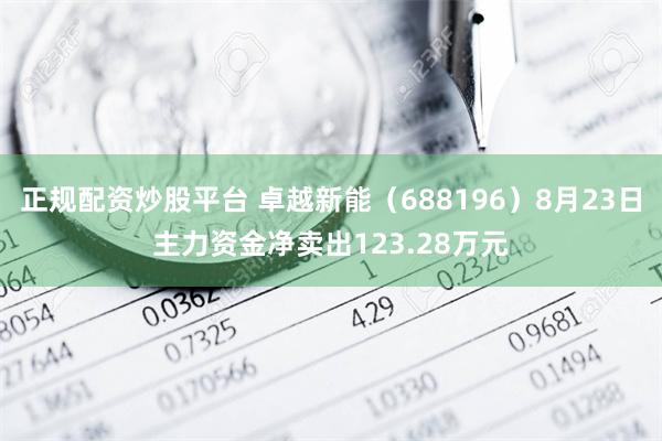 正规配资炒股平台 卓越新能（688196）8月23日主力资金净卖出123.28万元