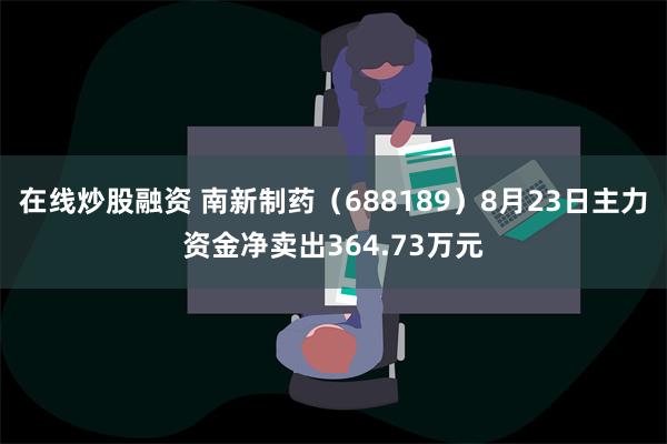 在线炒股融资 南新制药（688189）8月23日主力资金净卖出364.73万元