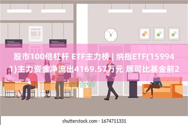 股市100倍杠杆 ETF主力榜 | 纳指ETF(159941)主力资金净流出4169.57万元 居可比基金前2