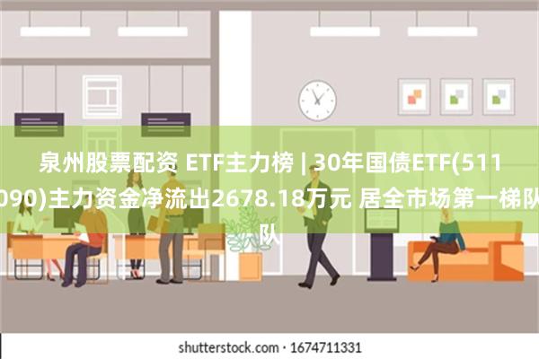 泉州股票配资 ETF主力榜 | 30年国债ETF(511090)主力资金净流出2678.18万元 居全市场第一梯队