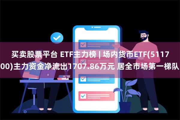 买卖股票平台 ETF主力榜 | 场内货币ETF(511700)主力资金净流出1707.86万元 居全市场第一梯队