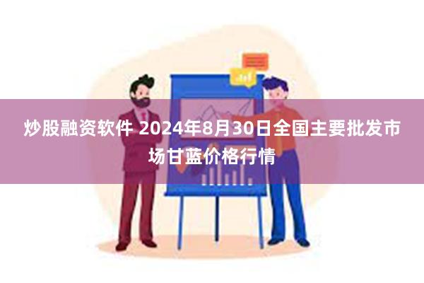 炒股融资软件 2024年8月30日全国主要批发市场甘蓝价格行情