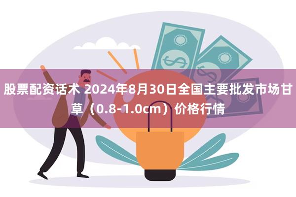 股票配资话术 2024年8月30日全国主要批发市场甘草（0.8-1.0cm）价格行情