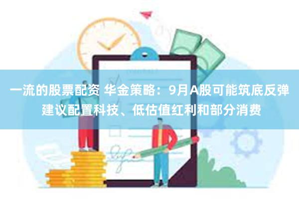 一流的股票配资 华金策略：9月A股可能筑底反弹 建议配置科技、低估值红利和部分消费