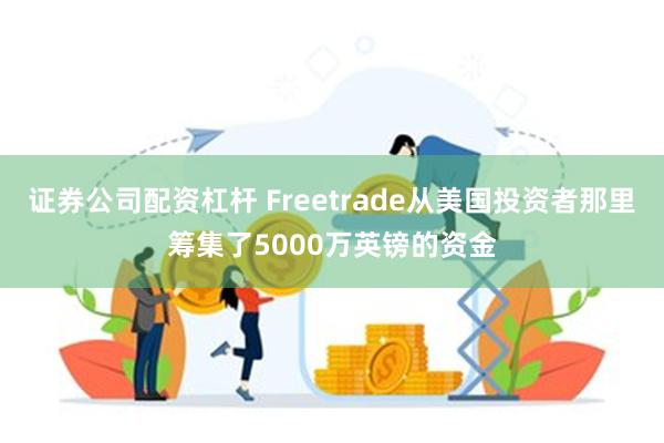 证券公司配资杠杆 Freetrade从美国投资者那里筹集了5000万英镑的资金