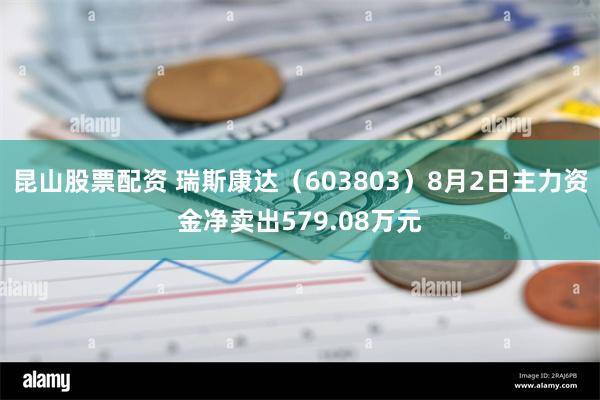 昆山股票配资 瑞斯康达（603803）8月2日主力资金净卖出579.08万元