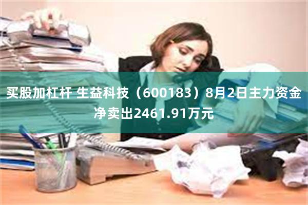 买股加杠杆 生益科技（600183）8月2日主力资金净卖出2461.91万元