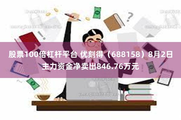 股票100倍杠杆平台 优刻得（688158）8月2日主力资金净卖出846.76万元