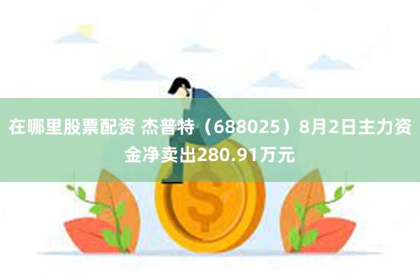 在哪里股票配资 杰普特（688025）8月2日主力资金净卖出280.91万元