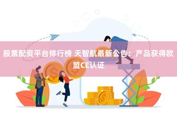 股票配资平台排行榜 天智航最新公告：产品获得欧盟CE认证