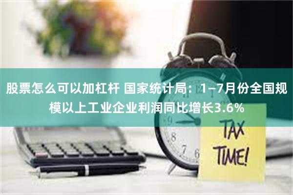 股票怎么可以加杠杆 国家统计局：1—7月份全国规模以上工业企业利润同比增长3.6%