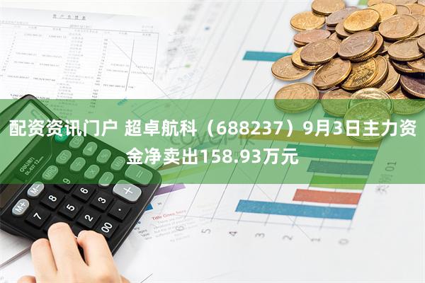 配资资讯门户 超卓航科（688237）9月3日主力资金净卖出158.93万元