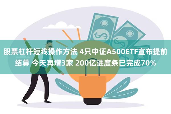 股票杠杆短线操作方法 4只中证A500ETF宣布提前结募 今天再增3家 200亿进度条已完成70%