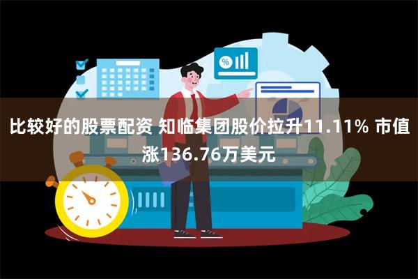 比较好的股票配资 知临集团股价拉升11.11% 市值涨136.76万美元