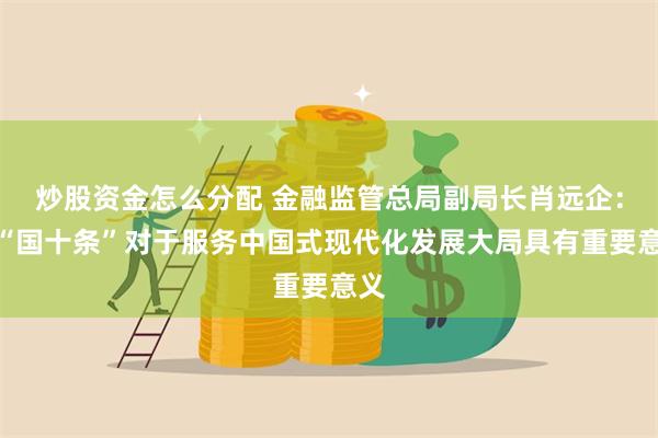 炒股资金怎么分配 金融监管总局副局长肖远企：新“国十条”对于服务中国式现代化发展大局具有重要意义