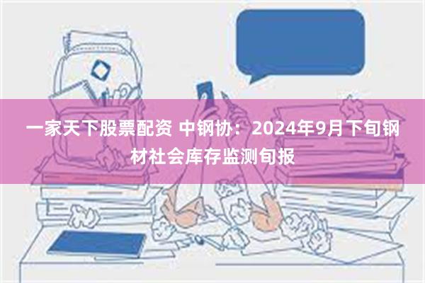 一家天下股票配资 中钢协：2024年9月下旬钢材社会库存监测旬报