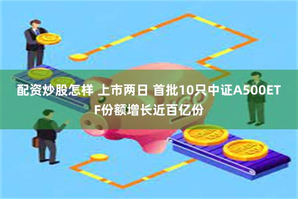 配资炒股怎样 上市两日 首批10只中证A500ETF份额增长近百亿份