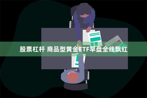 股票杠杆 商品型黄金ETF早盘全线飘红