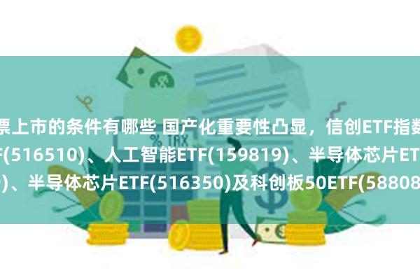 股票上市的条件有哪些 国产化重要性凸显，信创ETF指数(159540)、云计算ETF(516510)、人工智能ETF(159819)、半导体芯片ETF(516350)及科创板50ETF(588080)受关注