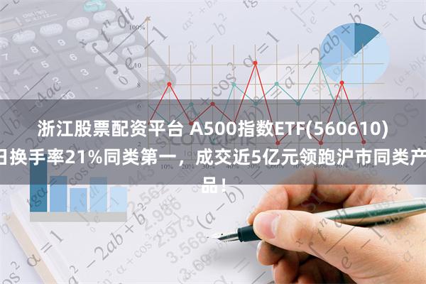 浙江股票配资平台 A500指数ETF(560610)半日换手率21%同类第一，成交近5亿元领跑沪市同类产品！