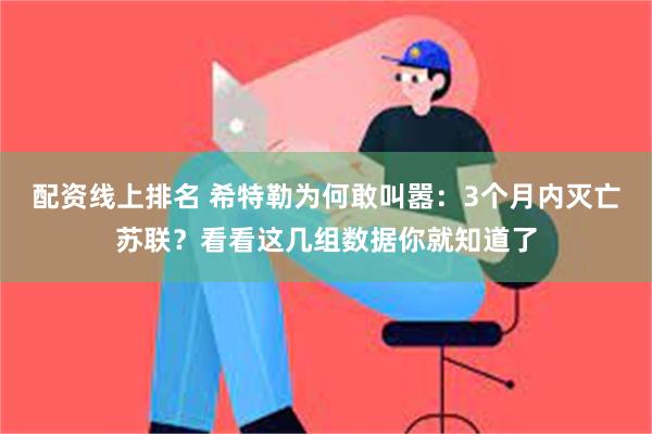 配资线上排名 希特勒为何敢叫嚣：3个月内灭亡苏联？看看这几组数据你就知道了