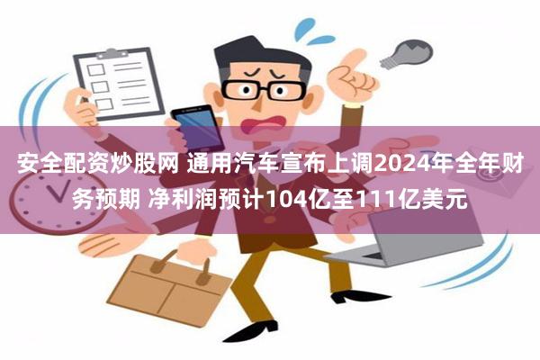 安全配资炒股网 通用汽车宣布上调2024年全年财务预期 净利润预计104亿至111亿美元