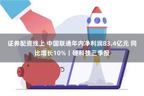 证券配资线上 中国联通年内净利润83.4亿元 同比增长10%丨硬科技三季报